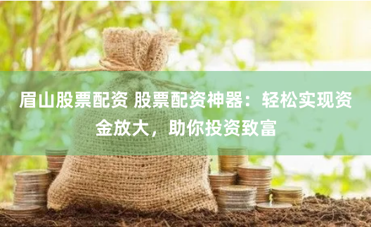 眉山股票配资 股票配资神器：轻松实现资金放大，助你投资致富