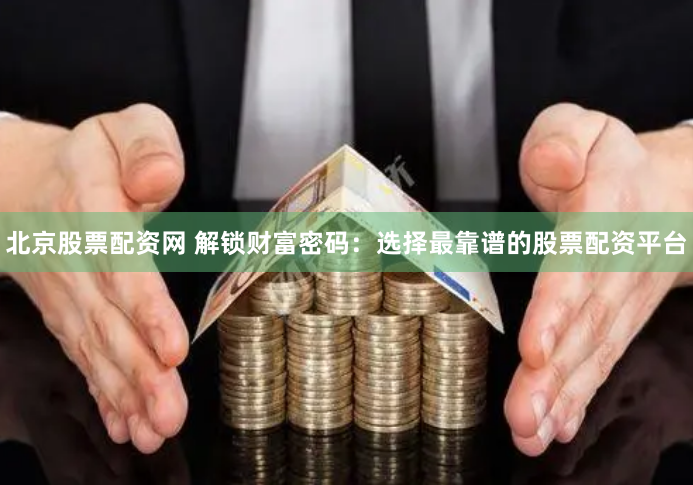 北京股票配资网 解锁财富密码：选择最靠谱的股票配资平台