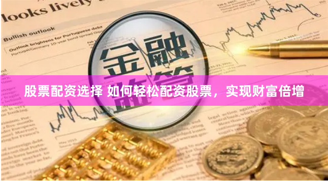 股票配资选择 如何轻松配资股票，实现财富倍增