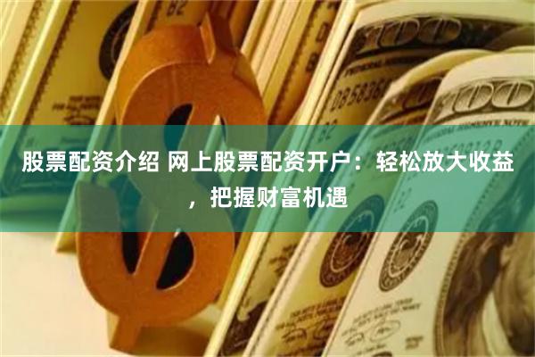 股票配资介绍 网上股票配资开户：轻松放大收益，把握财富机遇