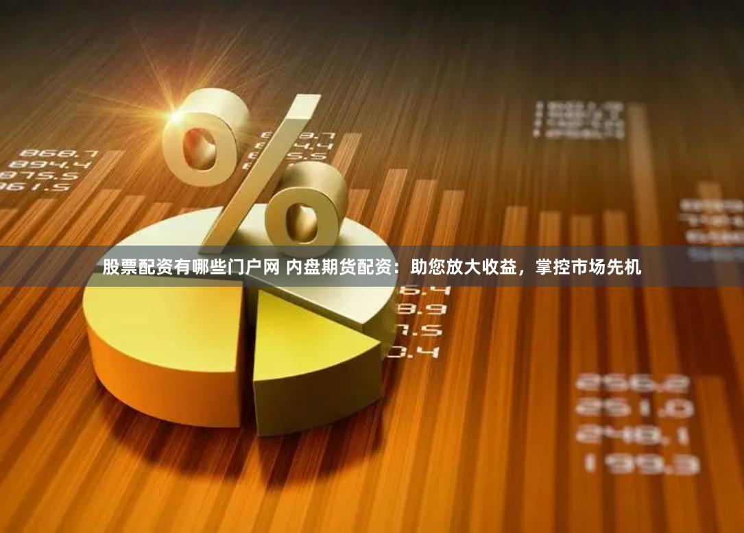 股票配资有哪些门户网 内盘期货配资：助您放大收益，掌控市场先机