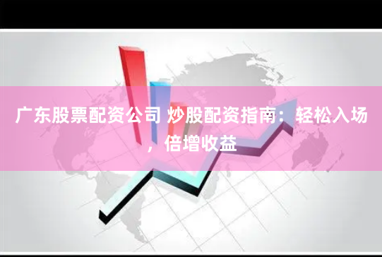 广东股票配资公司 炒股配资指南：轻松入场，倍增收益