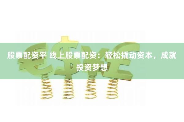 股票配资平 线上股票配资：轻松撬动资本，成就投资梦想