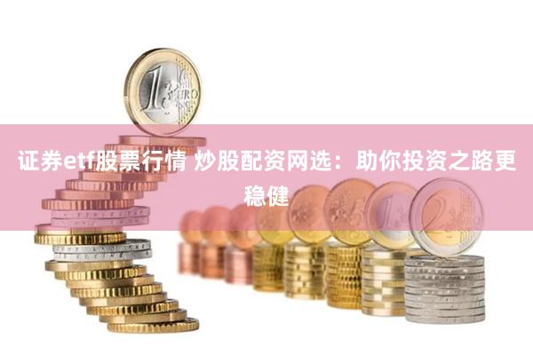 证券etf股票行情 炒股配资网选：助你投资之路更稳健