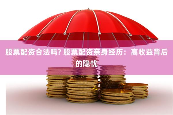 股票配资合法吗? 股票配资亲身经历：高收益背后的隐忧