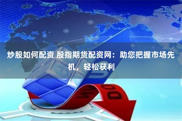 炒股如何配资 股指期货配资网：助您把握市场先机，轻松获利