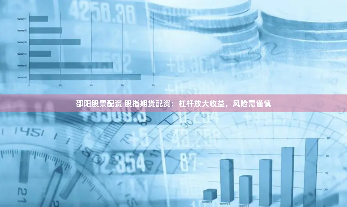 邵阳股票配资 股指期货配资：杠杆放大收益，风险需谨慎