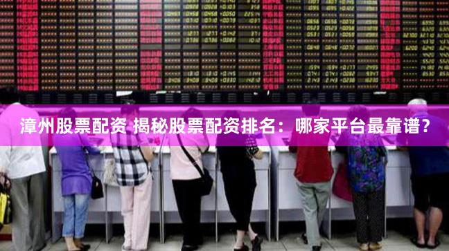 漳州股票配资 揭秘股票配资排名：哪家平台最靠谱？
