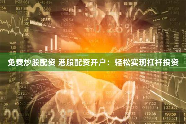 免费炒股配资 港股配资开户：轻松实现杠杆投资