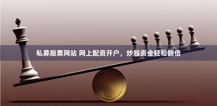 私募股票网站 网上配资开户，炒股资金轻松翻倍