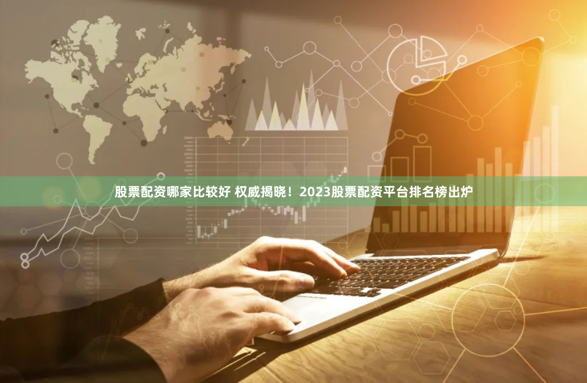 股票配资哪家比较好 权威揭晓！2023股票配资平台排名榜出炉