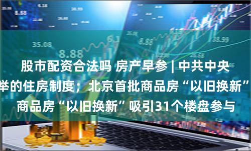 股市配资合法吗 房产早参 | 中共中央：加快建立租购并举的住房制度；北京首批商品房“以旧换新”吸引31个楼盘参与