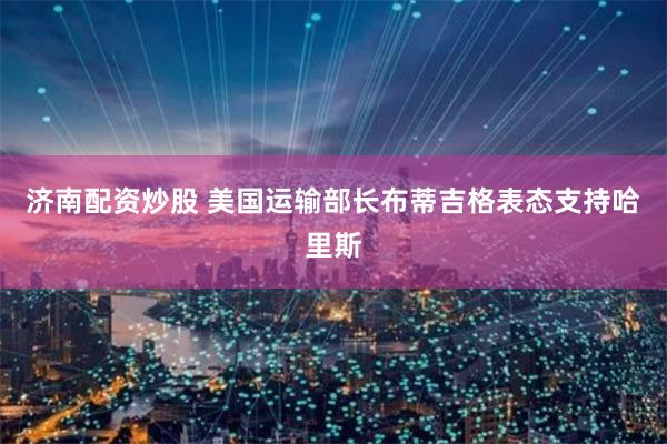 济南配资炒股 美国运输部长布蒂吉格表态支持哈里斯