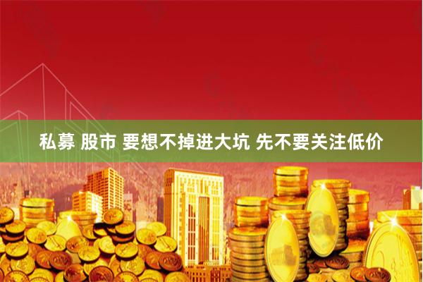 私募 股市 要想不掉进大坑 先不要关注低价