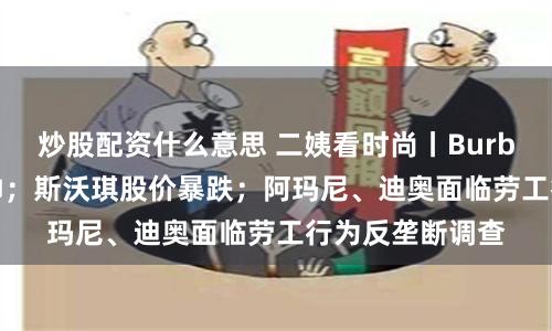 炒股配资什么意思 二姨看时尚丨Burberry五年换三帅；斯沃琪股价暴跌；阿玛尼、迪奥面临劳工行为反垄断调查