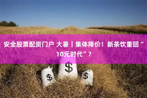 安全股票配资门户 大暑｜集体降价！新茶饮重回“10元时代”？