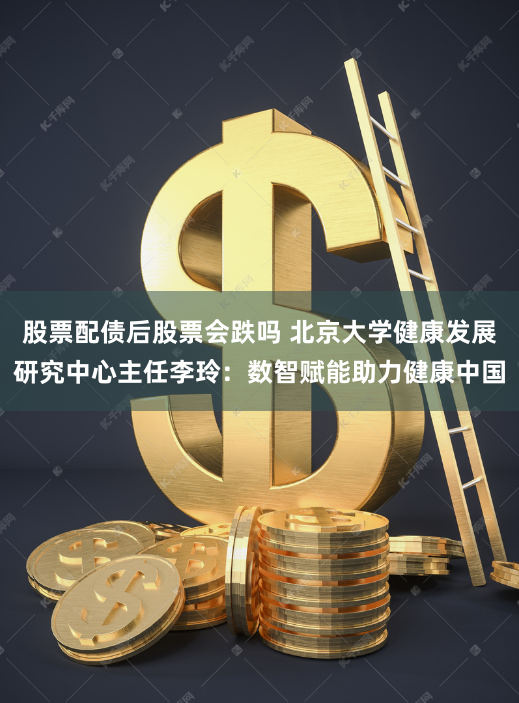 股票配债后股票会跌吗 北京大学健康发展研究中心主任李玲：数智赋能助力健康中国