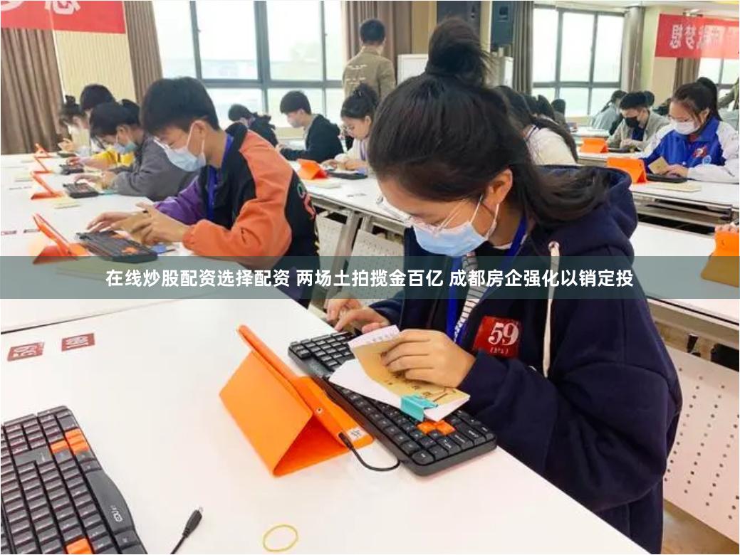 在线炒股配资选择配资 两场土拍揽金百亿 成都房企强化以销定投