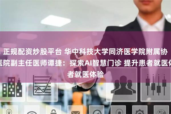 正规配资炒股平台 华中科技大学同济医学院附属协和医院副主任医师谭捷：探索AI智慧门诊 提升患者就医体验