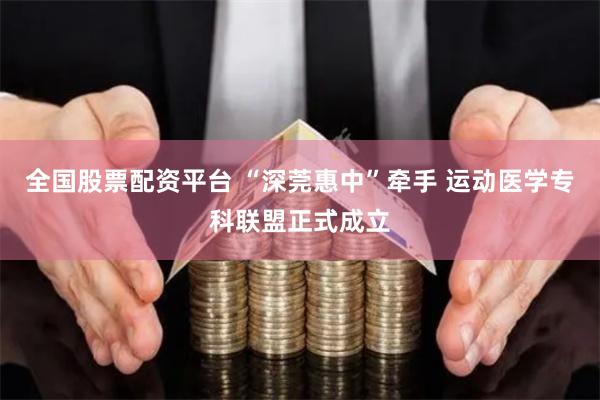 全国股票配资平台 “深莞惠中”牵手 运动医学专科联盟正式成立