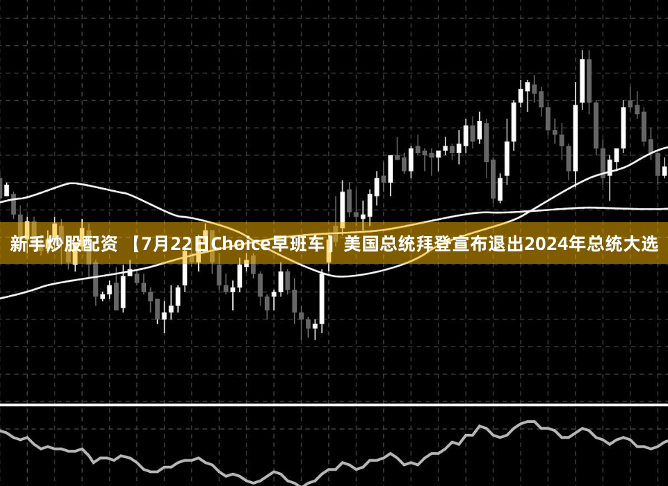 新手炒股配资 【7月22日Choice早班车】美国总统拜登宣布退出2024年总统大选
