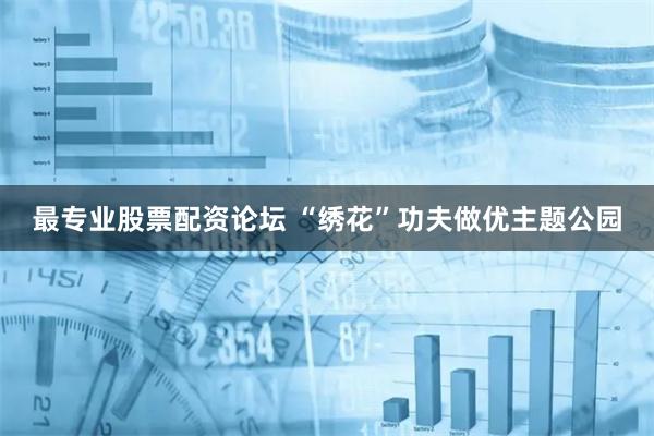 最专业股票配资论坛 “绣花”功夫做优主题公园