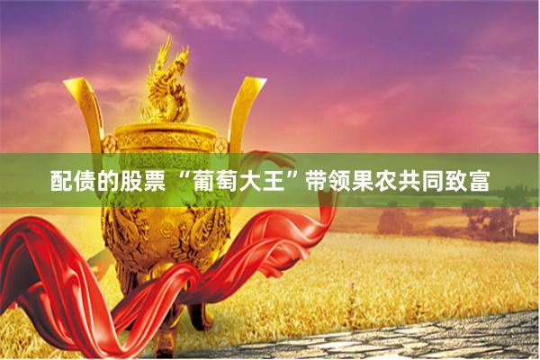 配债的股票 “葡萄大王”带领果农共同致富