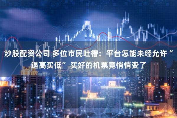 炒股配资公司 多位市民吐槽：平台怎能未经允许“退高买低” 买好的机票竟悄悄变了