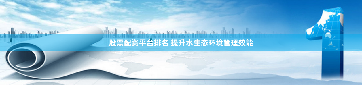 股票配资平台排名 提升水生态环境管理效能