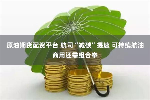 原油期货配资平台 航司“减碳”提速 可持续航油商用还需组合拳