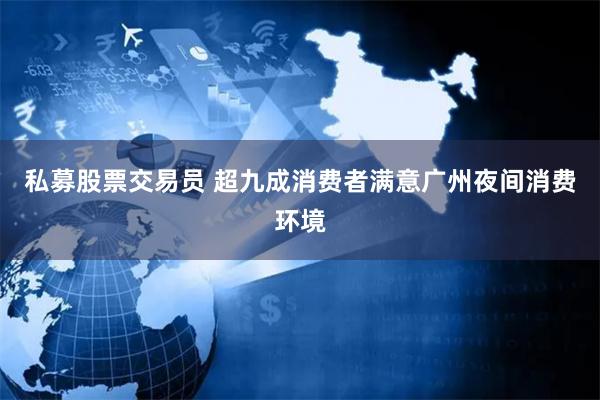 私募股票交易员 超九成消费者满意广州夜间消费环境