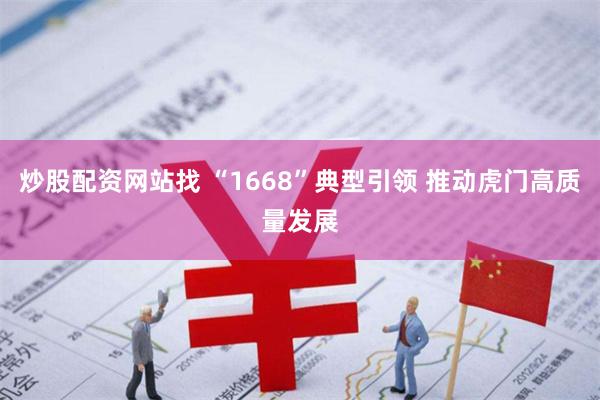 炒股配资网站找 “1668”典型引领 推动虎门高质量发展