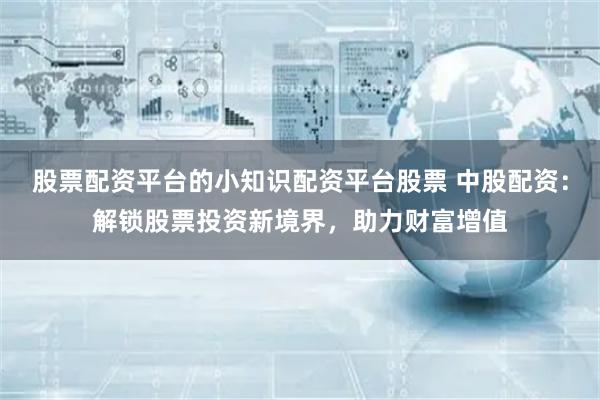 股票配资平台的小知识配资平台股票 中股配资：解锁股票投资新境界，助力财富增值