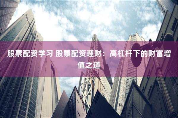 股票配资学习 股票配资理财：高杠杆下的财富增值之道