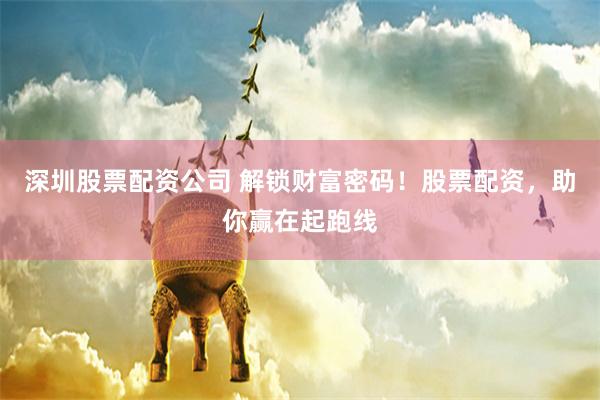 深圳股票配资公司 解锁财富密码！股票配资，助你赢在起跑线