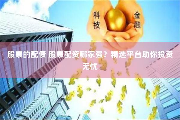 股票的配债 股票配资哪家强？精选平台助你投资无忧