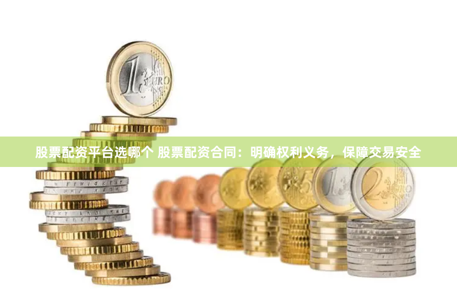 股票配资平台选哪个 股票配资合同：明确权利义务，保障交易安全