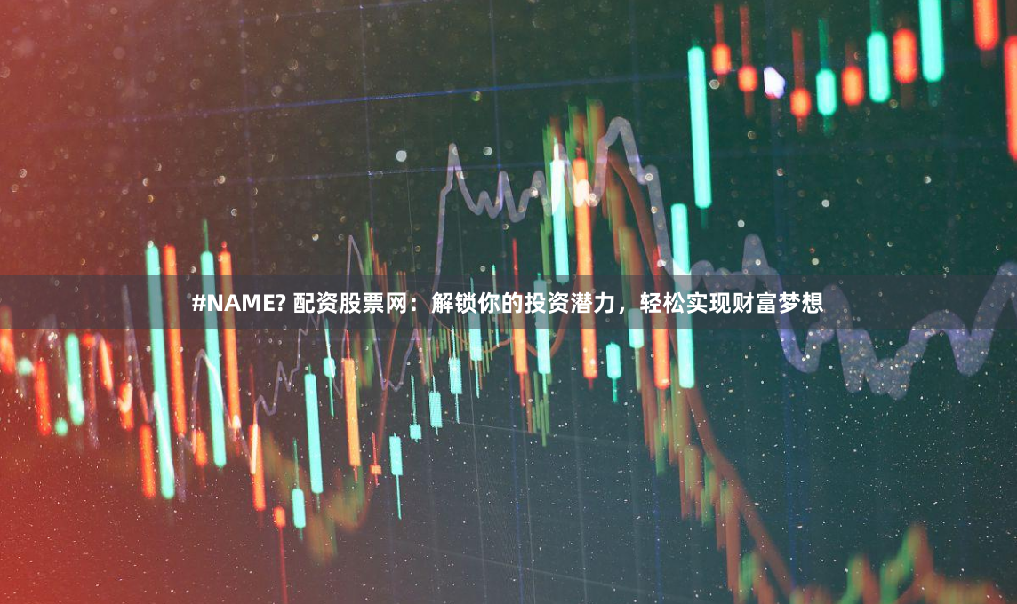 #NAME? 配资股票网：解锁你的投资潜力，轻松实现财富梦想