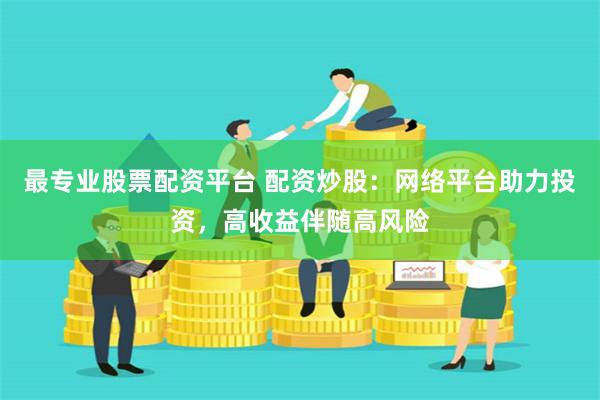 最专业股票配资平台 配资炒股：网络平台助力投资，高收益伴随高风险