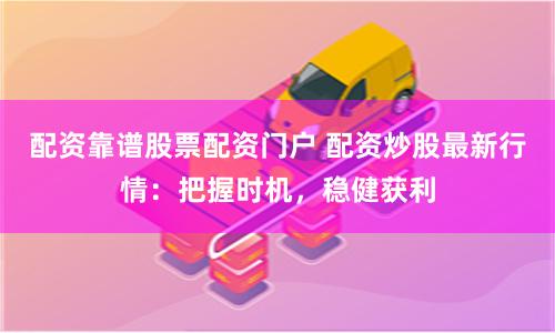 配资靠谱股票配资门户 配资炒股最新行情：把握时机，稳健获利