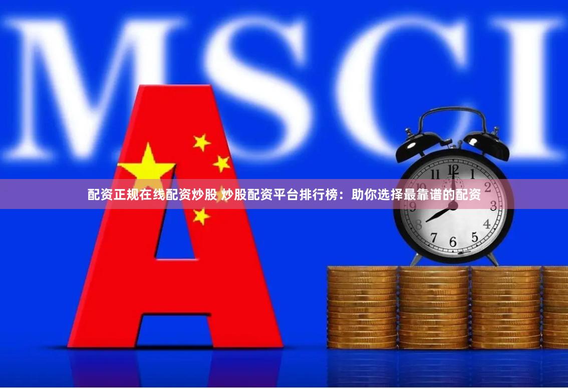 配资正规在线配资炒股 炒股配资平台排行榜：助你选择最靠谱的配资