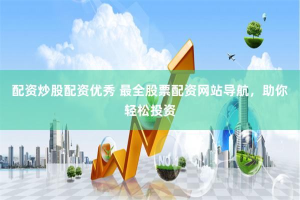 配资炒股配资优秀 最全股票配资网站导航，助你轻松投资