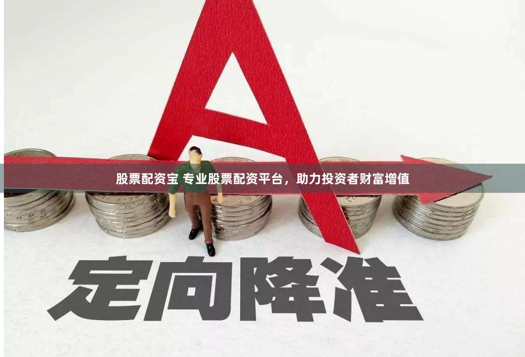 股票配资宝 专业股票配资平台，助力投资者财富增值