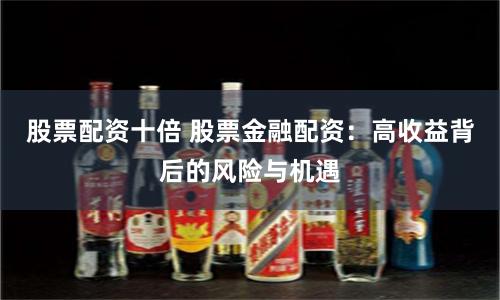 股票配资十倍 股票金融配资：高收益背后的风险与机遇
