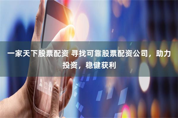 一家天下股票配资 寻找可靠股票配资公司，助力投资，稳健获利