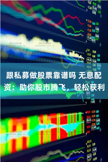 跟私募做股票靠谱吗 无息配资：助你股市腾飞，轻松获利