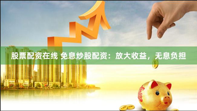 股票配资在线 免息炒股配资：放大收益，无息负担
