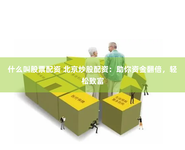 什么叫股票配资 北京炒股配资：助你资金翻倍，轻松致富