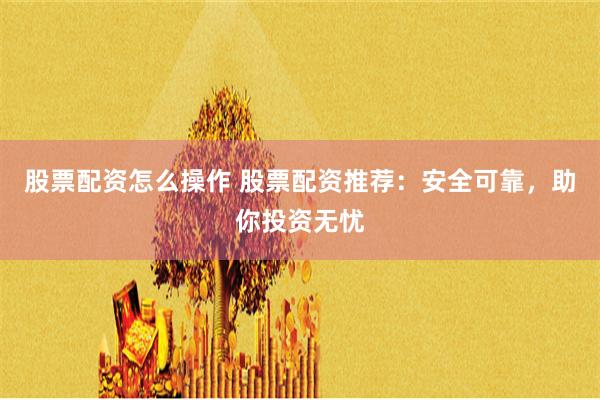 股票配资怎么操作 股票配资推荐：安全可靠，助你投资无忧