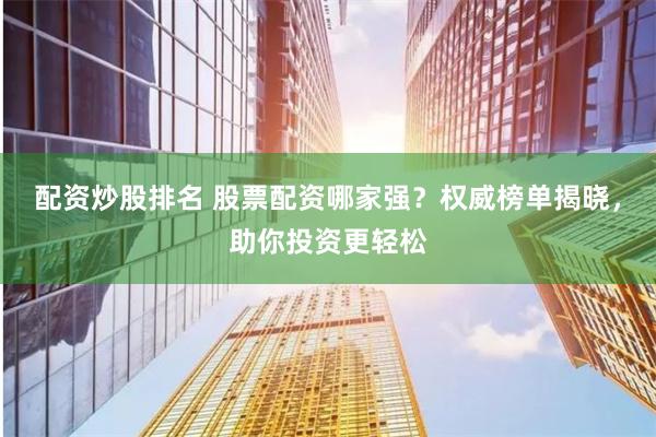 配资炒股排名 股票配资哪家强？权威榜单揭晓，助你投资更轻松